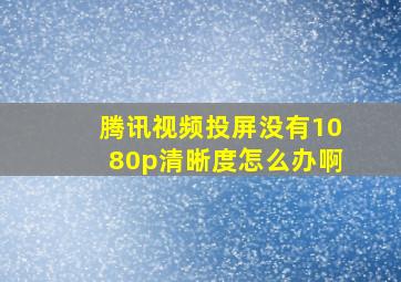 腾讯视频投屏没有1080p清晰度怎么办啊