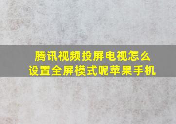 腾讯视频投屏电视怎么设置全屏模式呢苹果手机