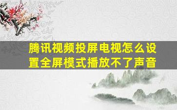 腾讯视频投屏电视怎么设置全屏模式播放不了声音