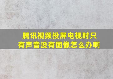 腾讯视频投屏电视时只有声音没有图像怎么办啊