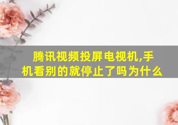 腾讯视频投屏电视机,手机看别的就停止了吗为什么