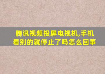 腾讯视频投屏电视机,手机看别的就停止了吗怎么回事