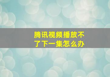 腾讯视频播放不了下一集怎么办