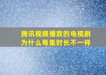 腾讯视频播放的电视剧为什么每集时长不一样