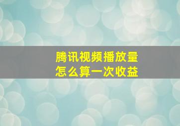 腾讯视频播放量怎么算一次收益