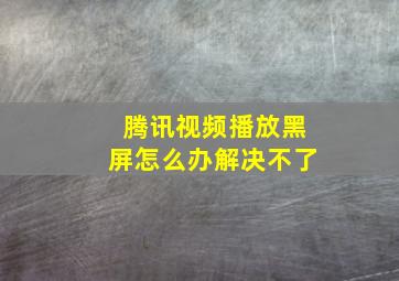 腾讯视频播放黑屏怎么办解决不了