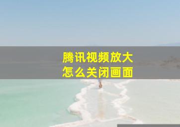 腾讯视频放大怎么关闭画面