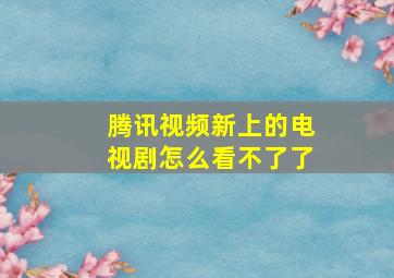 腾讯视频新上的电视剧怎么看不了了