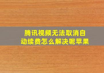 腾讯视频无法取消自动续费怎么解决呢苹果