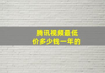 腾讯视频最低价多少钱一年的