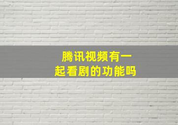 腾讯视频有一起看剧的功能吗