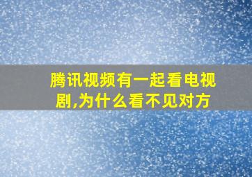 腾讯视频有一起看电视剧,为什么看不见对方