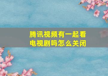 腾讯视频有一起看电视剧吗怎么关闭