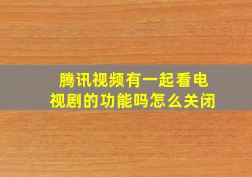 腾讯视频有一起看电视剧的功能吗怎么关闭