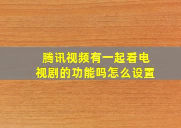 腾讯视频有一起看电视剧的功能吗怎么设置