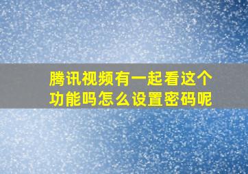 腾讯视频有一起看这个功能吗怎么设置密码呢