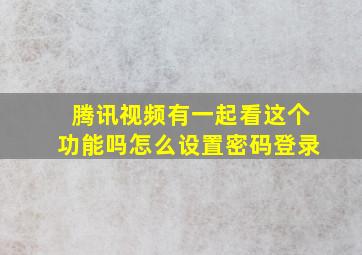 腾讯视频有一起看这个功能吗怎么设置密码登录