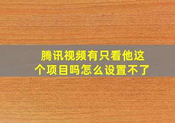 腾讯视频有只看他这个项目吗怎么设置不了