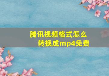 腾讯视频格式怎么转换成mp4免费