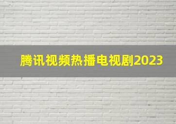 腾讯视频热播电视剧2023