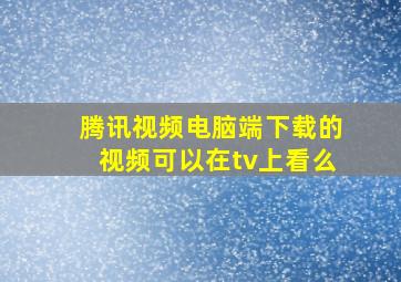 腾讯视频电脑端下载的视频可以在tv上看么