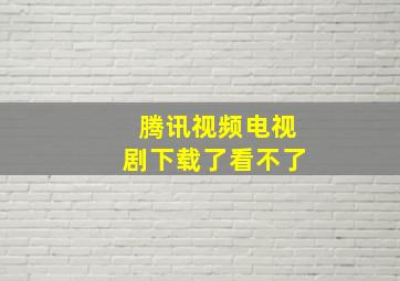 腾讯视频电视剧下载了看不了