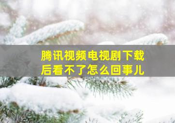 腾讯视频电视剧下载后看不了怎么回事儿