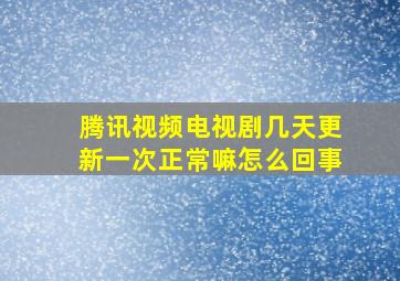 腾讯视频电视剧几天更新一次正常嘛怎么回事