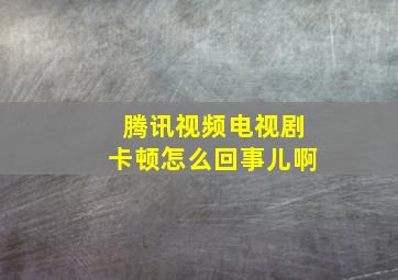 腾讯视频电视剧卡顿怎么回事儿啊