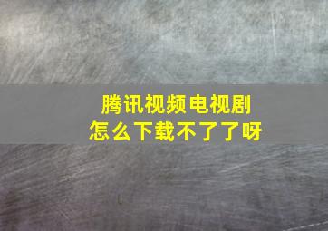 腾讯视频电视剧怎么下载不了了呀