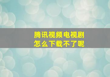 腾讯视频电视剧怎么下载不了呢