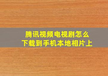 腾讯视频电视剧怎么下载到手机本地相片上