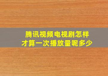 腾讯视频电视剧怎样才算一次播放量呢多少