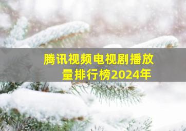 腾讯视频电视剧播放量排行榜2024年