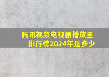 腾讯视频电视剧播放量排行榜2024年是多少