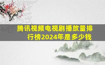 腾讯视频电视剧播放量排行榜2024年是多少钱