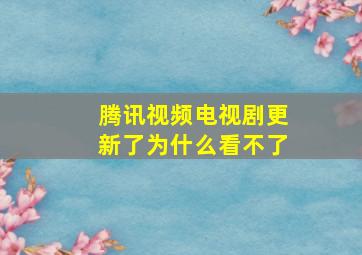 腾讯视频电视剧更新了为什么看不了