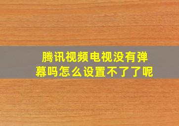 腾讯视频电视没有弹幕吗怎么设置不了了呢