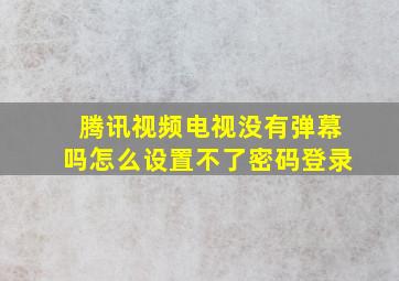 腾讯视频电视没有弹幕吗怎么设置不了密码登录