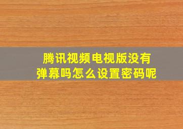 腾讯视频电视版没有弹幕吗怎么设置密码呢