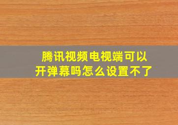 腾讯视频电视端可以开弹幕吗怎么设置不了