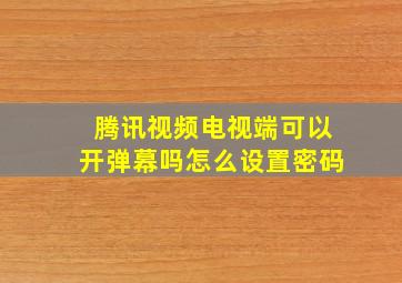 腾讯视频电视端可以开弹幕吗怎么设置密码