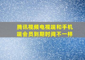 腾讯视频电视端和手机端会员到期时间不一样