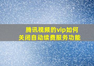 腾讯视频的vip如何关闭自动续费服务功能