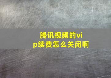 腾讯视频的vip续费怎么关闭啊