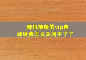 腾讯视频的vip自动续费怎么关闭不了了