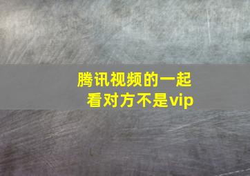 腾讯视频的一起看对方不是vip