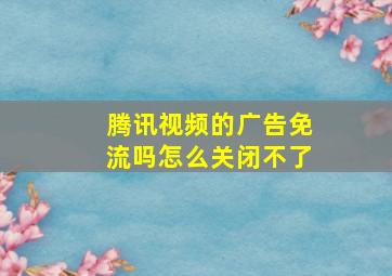 腾讯视频的广告免流吗怎么关闭不了