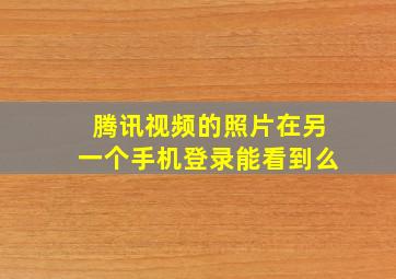 腾讯视频的照片在另一个手机登录能看到么