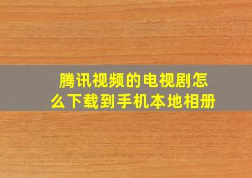 腾讯视频的电视剧怎么下载到手机本地相册